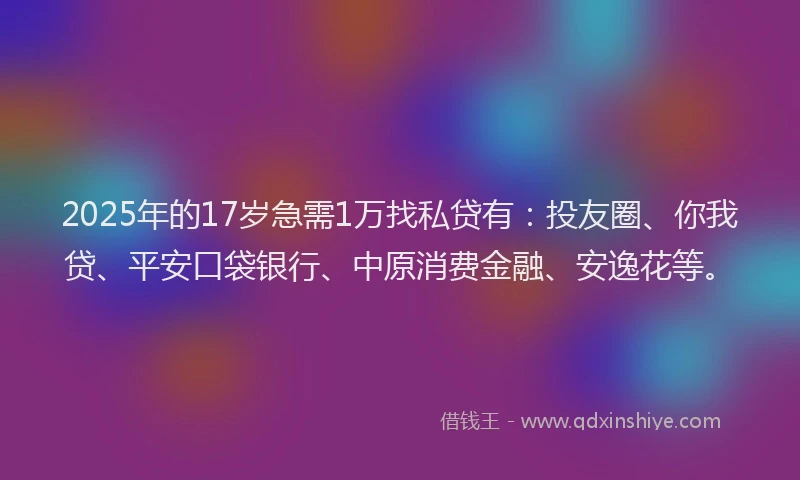 2025年的17岁急需1万找私贷有：投友圈、你我贷、平安口袋银行、中原消费金融、安逸花等。