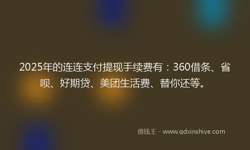 2025年的连连支付提现手续费有：360借条、省呗、好期贷、美团生活费、替你还等。