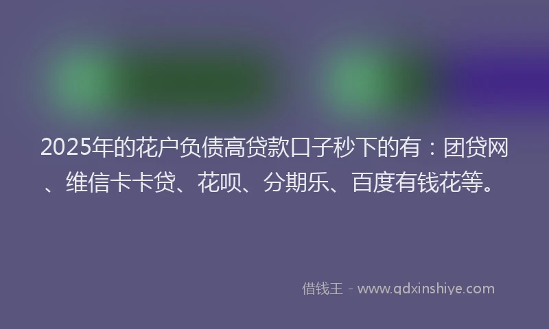 2025年的花户负债高贷款口子秒下的有：团贷网、维信卡卡贷、花呗、分期乐、百度有钱花等。