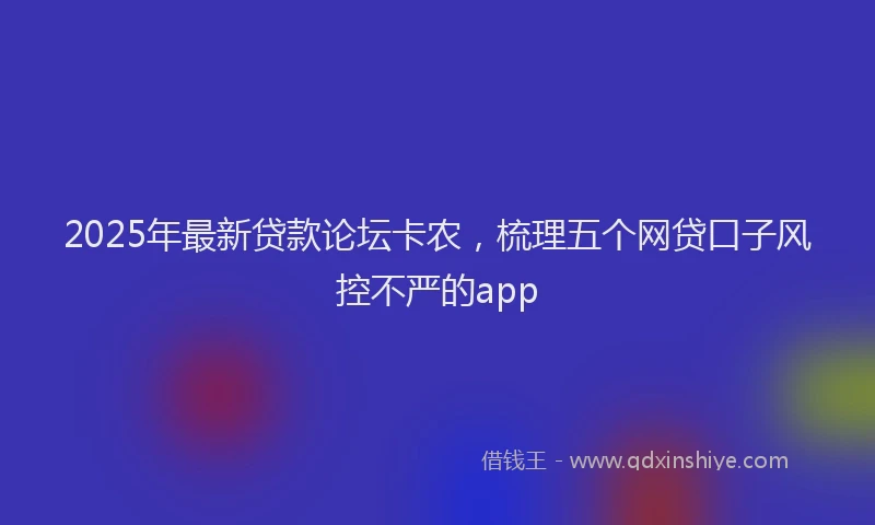 2025年最新贷款论坛卡农，梳理五个网贷口子风控不严的app
