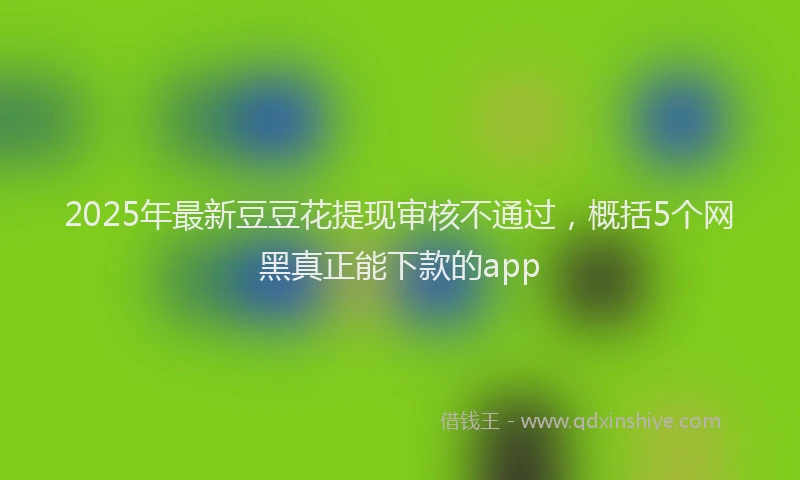 2025年最新豆豆花提现审核不通过，概括5个网黑真正能下款的app