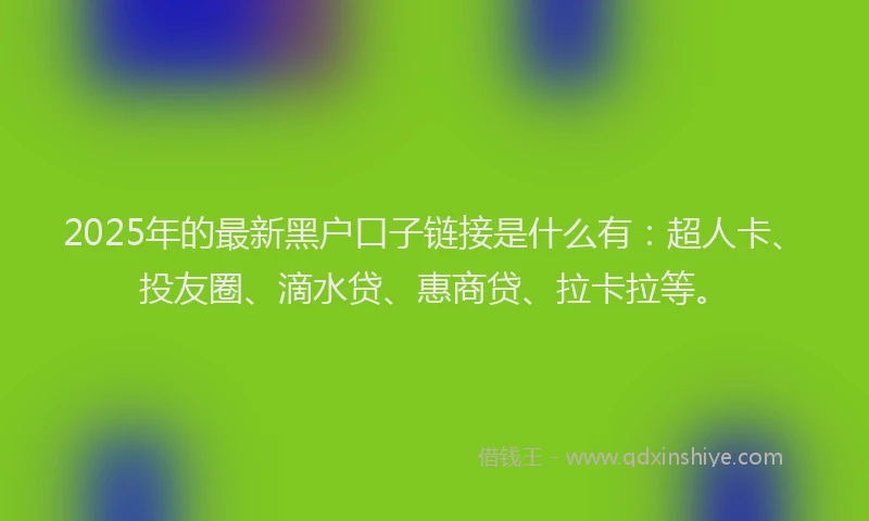 2025年的最新黑户口子链接是什么有：超人卡、投友圈、滴水贷、惠商贷、拉卡拉等。