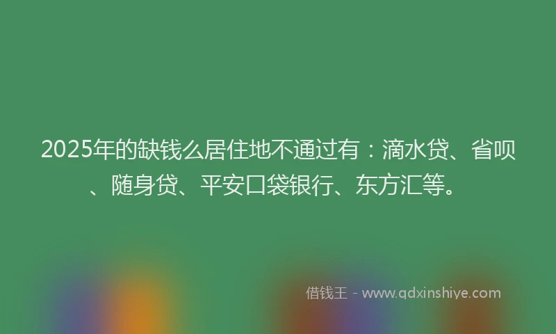 2025年的缺钱么居住地不通过有：滴水贷、省呗、随身贷、平安口袋银行、东方汇等。