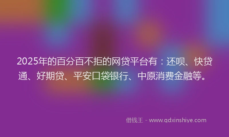 2025年的百分百不拒的网贷平台有：还呗、快贷通、好期贷、平安口袋银行、中原消费金融等。