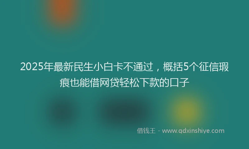 2025年最新民生小白卡不通过，概括5个征信瑕疵也能借网贷轻松下款的口子