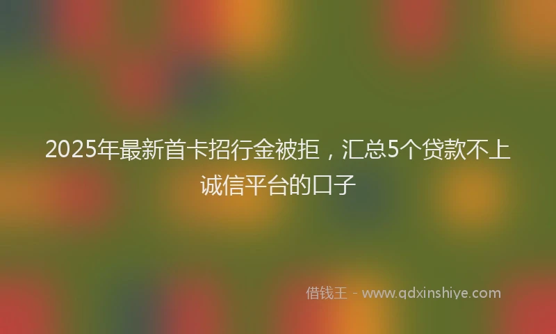 2025年最新首卡招行金被拒，汇总5个贷款不上诚信平台的口子