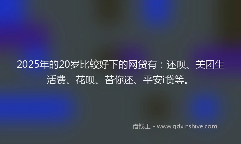 2025年的20岁比较好下的网贷有：还呗、美团生活费、花呗、替你还、平安i贷等。