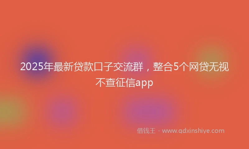 2025年最新贷款口子交流群，整合5个网贷无视不查征信app