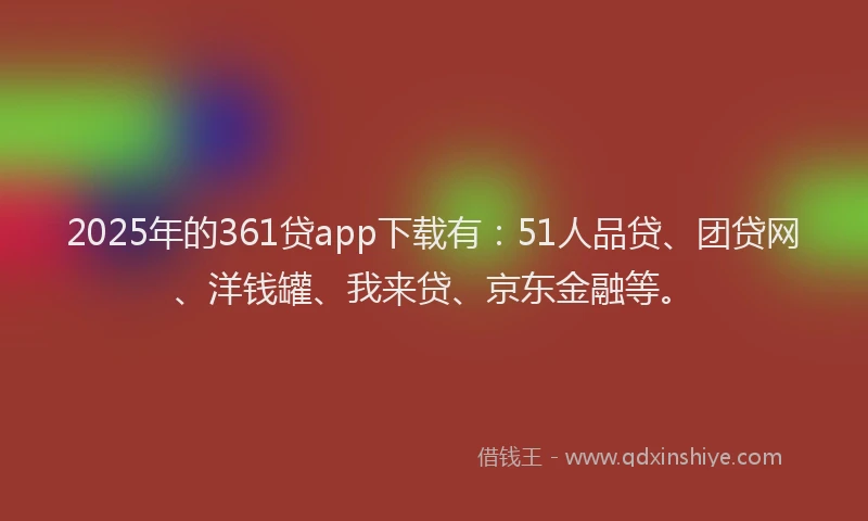 2025年的361贷app下载有：51人品贷、团贷网、洋钱罐、我来贷、京东金融等。