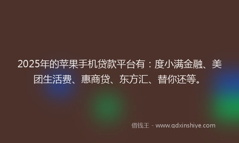 2025年的苹果手机贷款平台有：度小满金融、美团生活费、惠商贷、东方汇、替你还等。