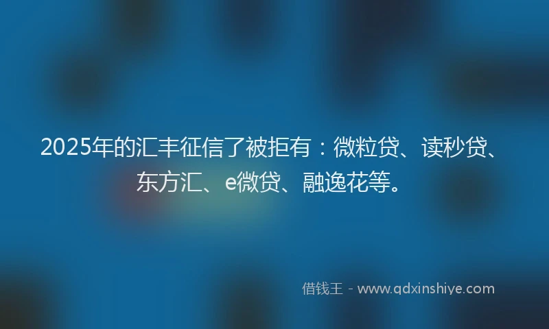 2025年的汇丰征信了被拒有：微粒贷、读秒贷、东方汇、e微贷、融逸花等。