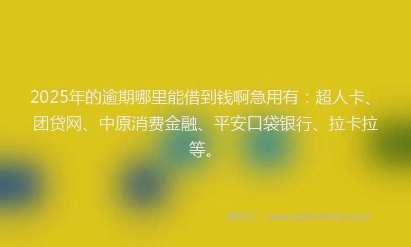 2025年的逾期哪里能借到钱啊急用有：超人卡、团贷网、中原消费金融、平安口袋银行、拉卡拉等。