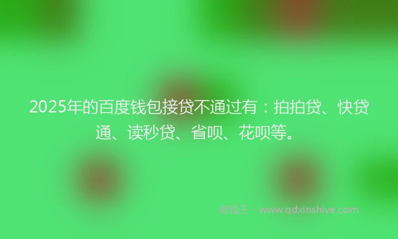 2025年的百度钱包接贷不通过有：拍拍贷、快贷通、读秒贷、省呗、花呗等。