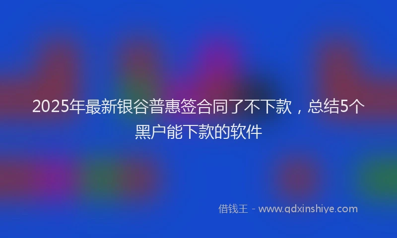 2025年最新银谷普惠签合同了不下款，总结5个黑户能下款的软件