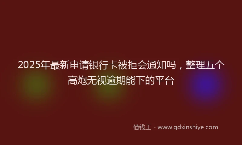2025年最新申请银行卡被拒会通知吗，整理五个高炮无视逾期能下的平台