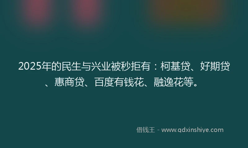 2025年的民生与兴业被秒拒有：柯基贷、好期贷、惠商贷、百度有钱花、融逸花等。