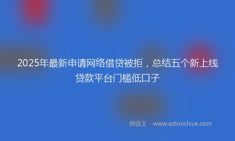 2025年最新申请网络借贷被拒，总结五个新上线贷款平台门槛低口子