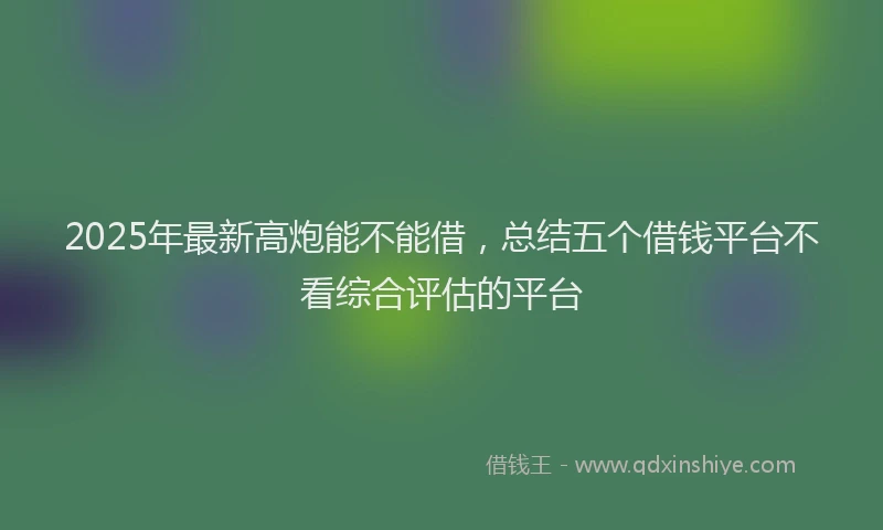 2025年最新高炮能不能借，总结五个借钱平台不看综合评估的平台