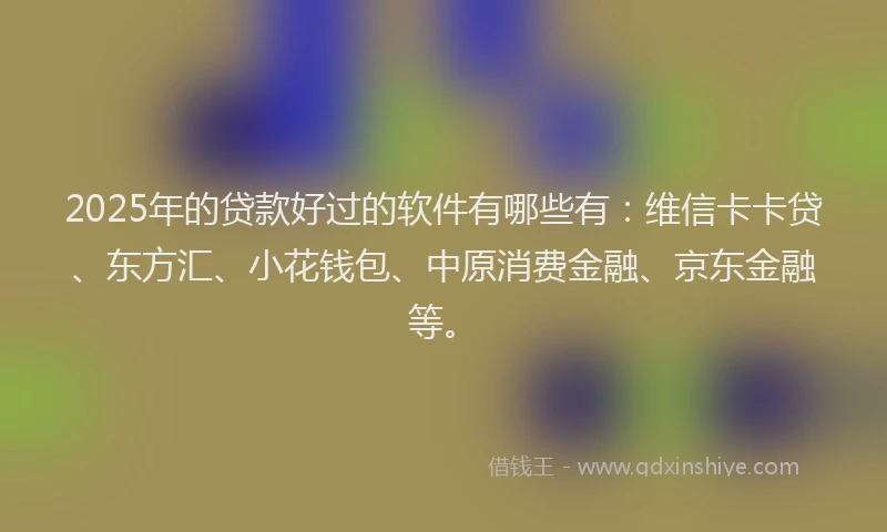 2025年的贷款好过的软件有哪些有：维信卡卡贷、东方汇、小花钱包、中原消费金融、京东金融等。