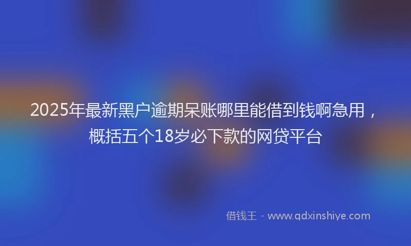 2025年最新黑户逾期呆账哪里能借到钱啊急用，概括五个18岁必下款的网贷平台