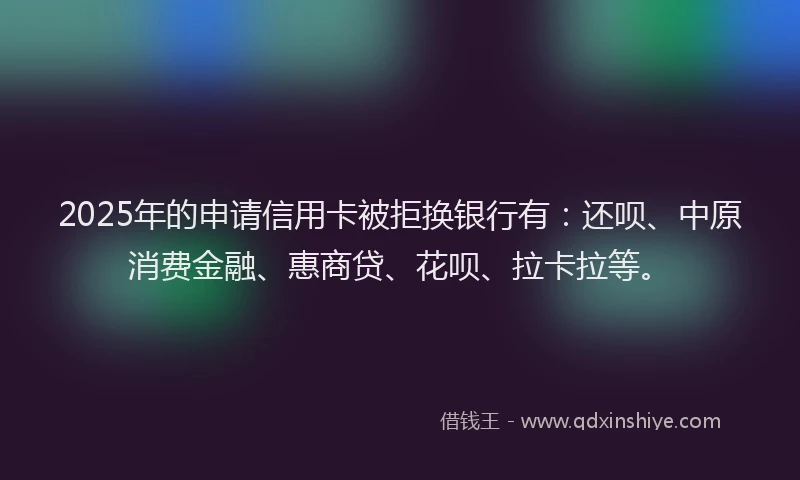 2025年的申请信用卡被拒换银行有：还呗、中原消费金融、惠商贷、花呗、拉卡拉等。