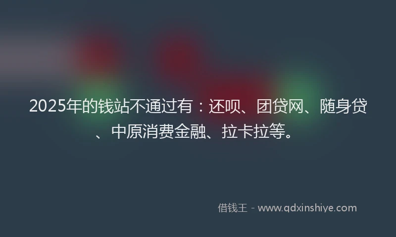 2025年的钱站不通过有：还呗、团贷网、随身贷、中原消费金融、拉卡拉等。
