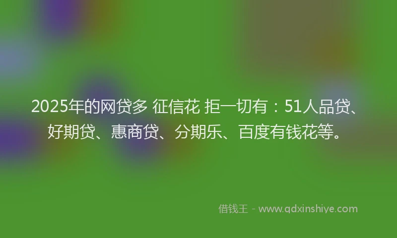 2025年的网贷多 征信花 拒一切有：51人品贷、好期贷、惠商贷、分期乐、百度有钱花等。
