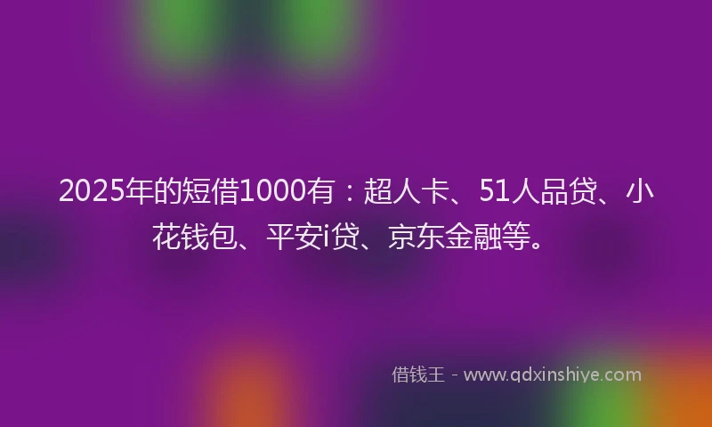2025年的短借1000有：超人卡、51人品贷、小花钱包、平安i贷、京东金融等。
