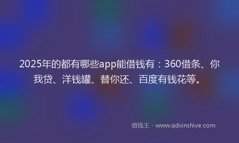 2025年的都有哪些app能借钱有：360借条、你我贷、洋钱罐、替你还、百度有钱花等。