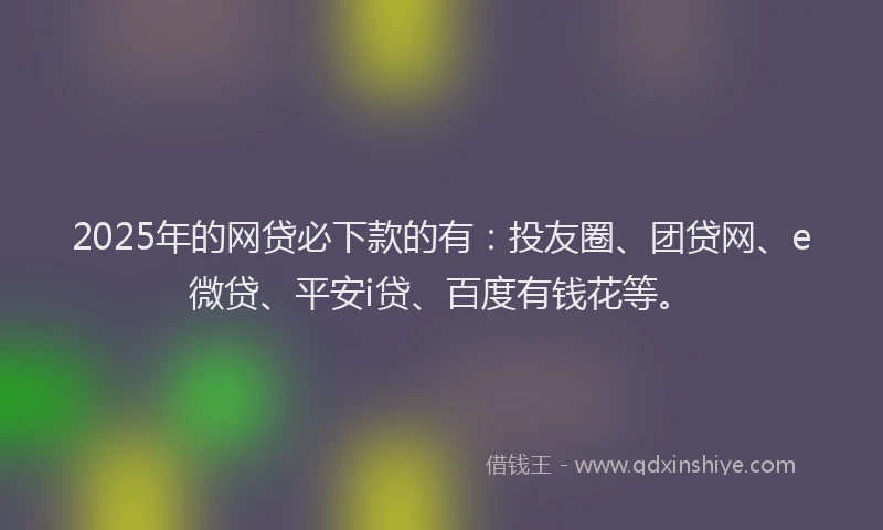 2025年的网贷必下款的有：投友圈、团贷网、e微贷、平安i贷、百度有钱花等。