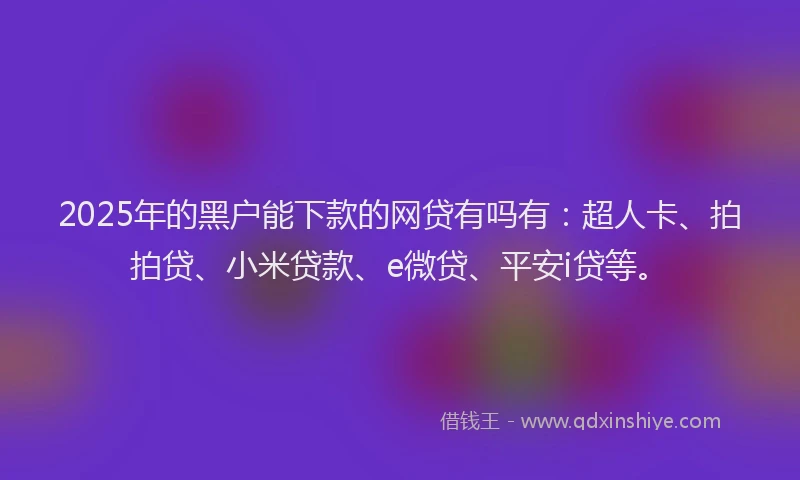 2025年的黑户能下款的网贷有吗有：超人卡、拍拍贷、小米贷款、e微贷、平安i贷等。