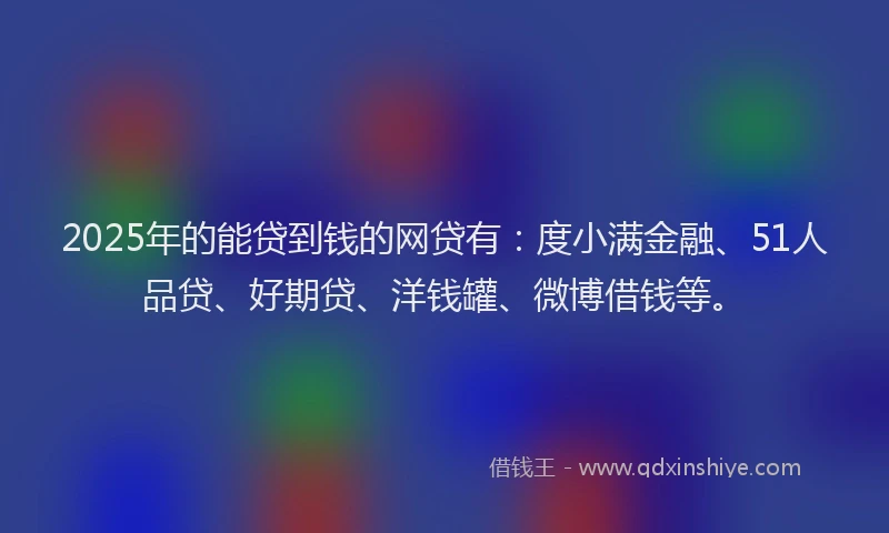 2025年的能贷到钱的网贷有：度小满金融、51人品贷、好期贷、洋钱罐、微博借钱等。