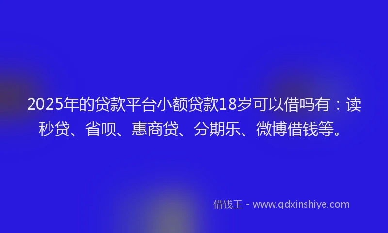 2025年的贷款平台小额贷款18岁可以借吗有：读秒贷、省呗、惠商贷、分期乐、微博借钱等。