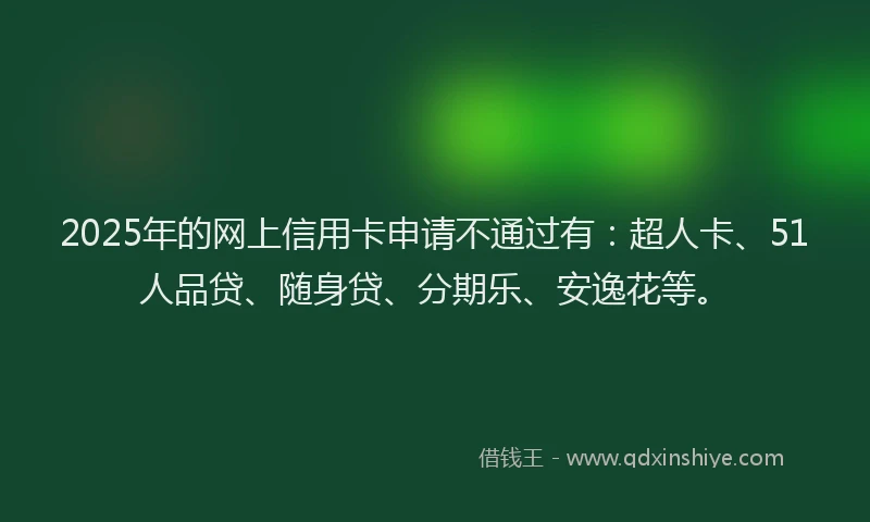 2025年的网上信用卡申请不通过有：超人卡、51人品贷、随身贷、分期乐、安逸花等。