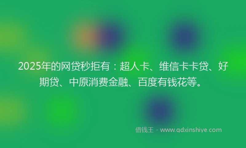 2025年的网贷秒拒有：超人卡、维信卡卡贷、好期贷、中原消费金融、百度有钱花等。