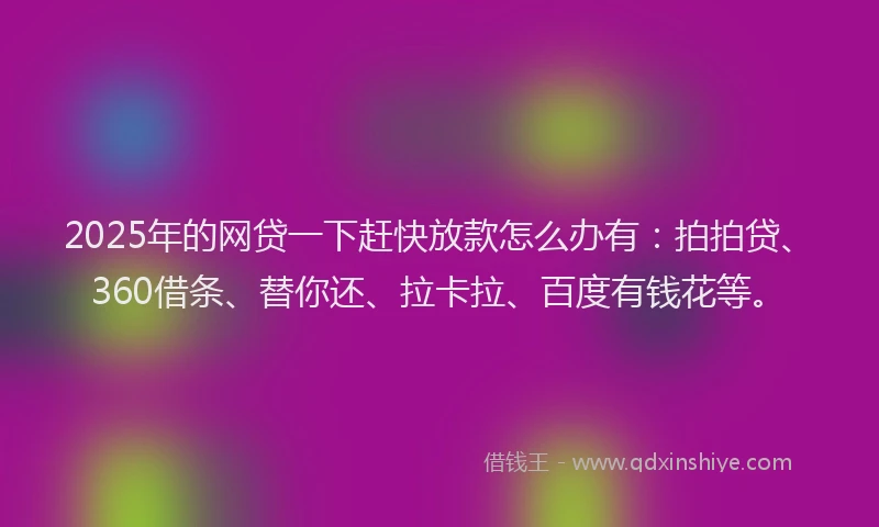 2025年的网贷一下赶快放款怎么办有：拍拍贷、360借条、替你还、拉卡拉、百度有钱花等。