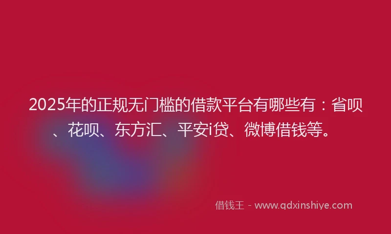 2025年的正规无门槛的借款平台有哪些有：省呗、花呗、东方汇、平安i贷、微博借钱等。