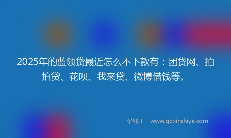 2025年的蓝领贷最近怎么不下款有：团贷网、拍拍贷、花呗、我来贷、微博借钱等。