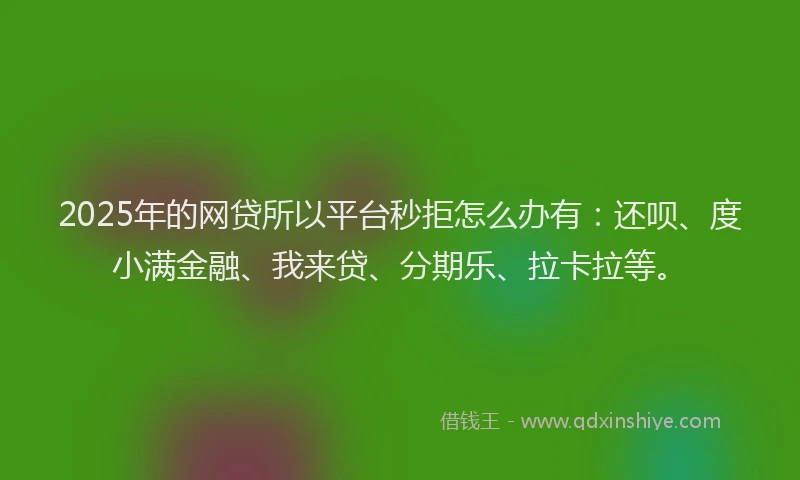 2025年的网贷所以平台秒拒怎么办有：还呗、度小满金融、我来贷、分期乐、拉卡拉等。