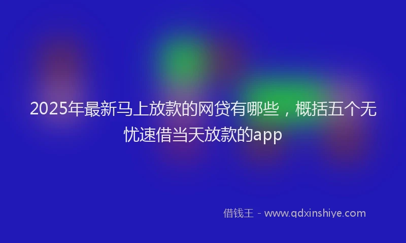 2025年最新马上放款的网贷有哪些，概括五个无忧速借当天放款的app