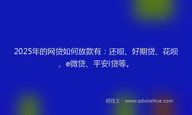 2025年的网贷如何放款有：还呗、好期贷、花呗、e微贷、平安i贷等。