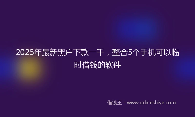 2025年最新黑户下款一千，整合5个手机可以临时借钱的软件