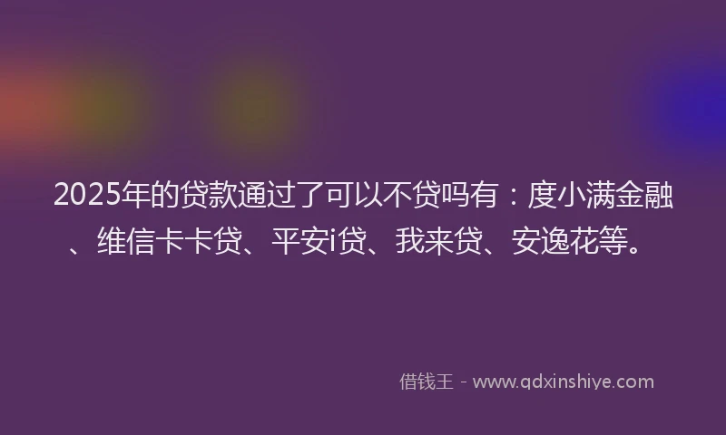 2025年的贷款通过了可以不贷吗有：度小满金融、维信卡卡贷、平安i贷、我来贷、安逸花等。