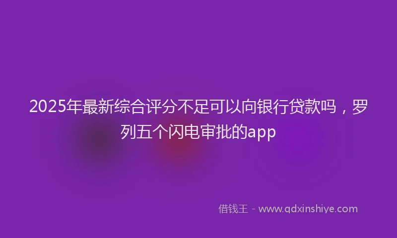 2025年最新综合评分不足可以向银行贷款吗，罗列五个闪电审批的app