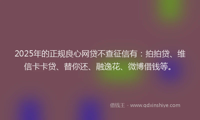 2025年的正规良心网贷不查征信有：拍拍贷、维信卡卡贷、替你还、融逸花、微博借钱等。