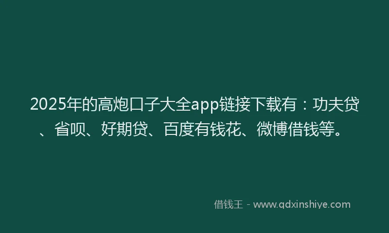 2025年的高炮口子大全app链接下载有：功夫贷、省呗、好期贷、百度有钱花、微博借钱等。