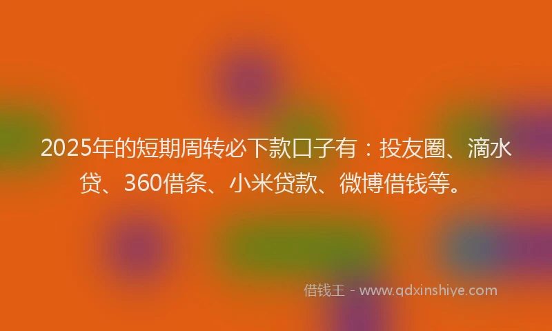 2025年的短期周转必下款口子有：投友圈、滴水贷、360借条、小米贷款、微博借钱等。