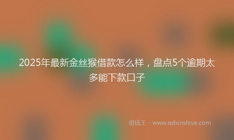 2025年最新金丝猴借款怎么样，盘点5个逾期太多能下款口子