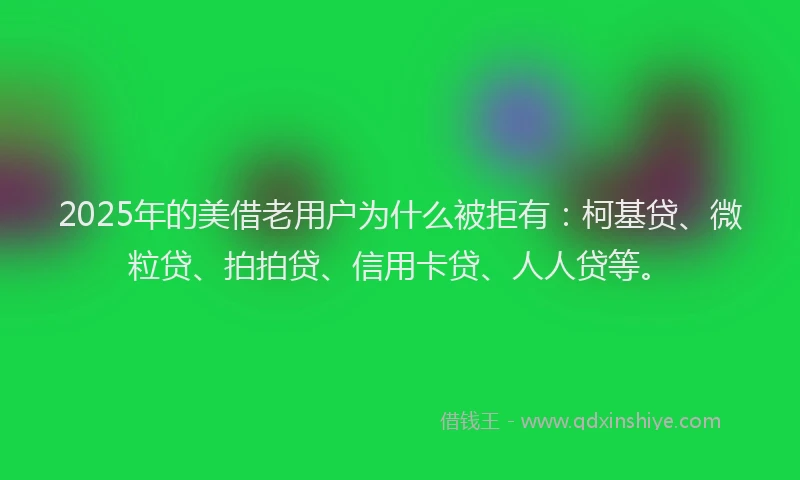 2025年的美借老用户为什么被拒有：柯基贷、微粒贷、拍拍贷、信用卡贷、人人贷等。