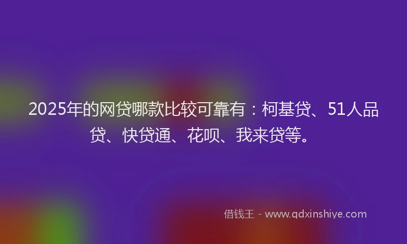 2025年的网贷哪款比较可靠有：柯基贷、51人品贷、快贷通、花呗、我来贷等。